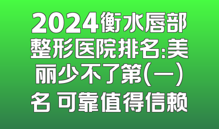 2024衡水唇部整形医院排名：美丽少不了第(一)名 可靠值得信赖