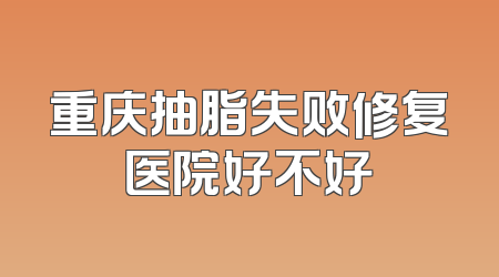 重庆抽脂失败修复医院好不好