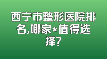 西宁市整形医院排名，哪家*值得选择？