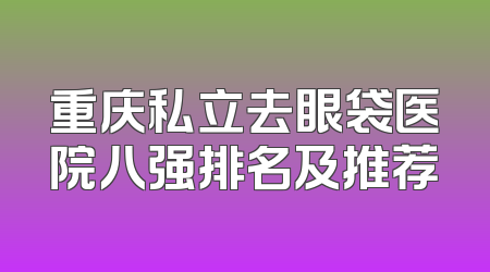 重庆私立去眼袋医院八强排名及推荐