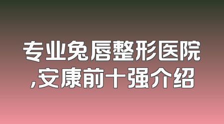 专业兔唇整形医院，安康前十强介绍