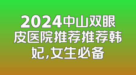 2024中山双眼皮医院推荐推荐韩妃，女生必备