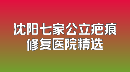 沈阳七家公立疤痕修复医院精选