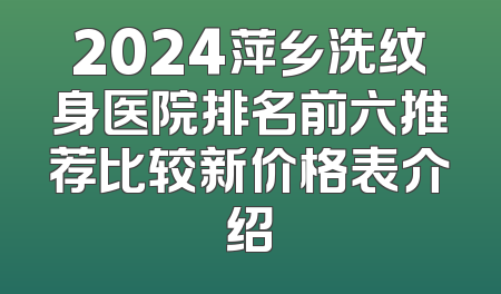 2024萍乡洗纹身医院排名前六推荐比较新价格表介绍