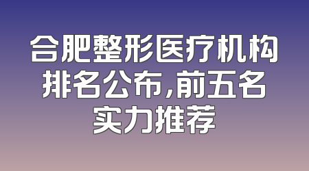 合肥整形医疗机构排名公布，前五名实力推荐