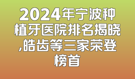 2024年宁波种植牙医院排名揭晓，皓齿等三家荣登榜首