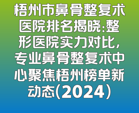 梧州市鼻骨整复术医院排名揭晓：整形医院实力对比，专业鼻骨整复术中心聚焦梧州榜单新动态（2024）