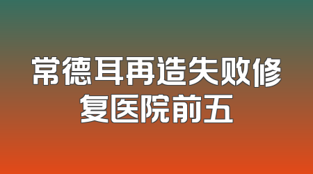 常德耳再造失败修复医院前五