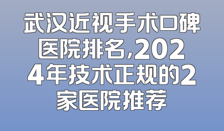 武汉近视手术口碑医院排名，2024年技术正规的2家医院推荐