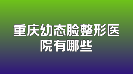 重庆幼态脸整形医院有哪些