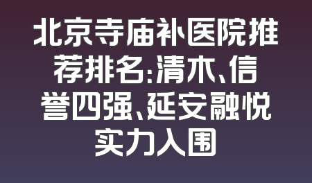 北京寺庙补医院推荐排名：清木、信誉四强、延安融悦实力入围