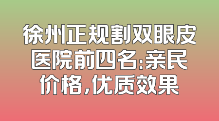 徐州正规割双眼皮医院前四名：亲民价格，优质效果