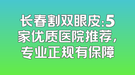 长春割双眼皮：5家优质医院推荐，专业正规有保障