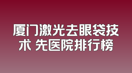 厦门激光去眼袋技术領先医院排行榜