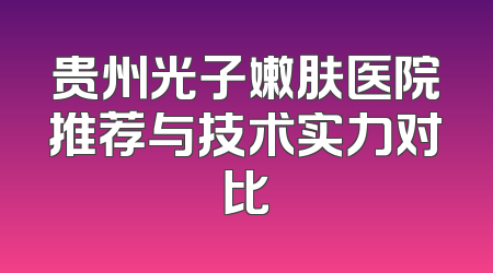 贵州光子嫩肤医院推荐与技术实力对比