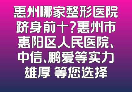 惠州哪家整形医院跻身前十？惠州市惠阳区人民医院、中信、鹏爱等实力雄厚 等您选择