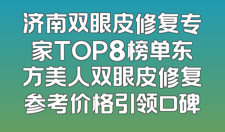 济南双眼皮修复专家TOP8榜单东方美人双眼皮修复参考价格引领口碑