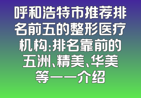 呼和浩特市推荐排名前五的整形医疗机构：排名靠前的五洲、精美、华美等一一介绍