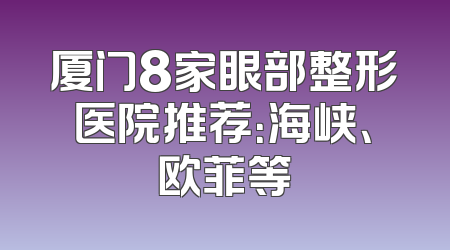 厦门8家眼部整形医院推荐：海峡、欧菲等