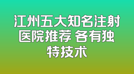 江州五大知名注射医院推荐 各有独特技术