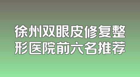 徐州双眼皮修复整形医院前六名推荐