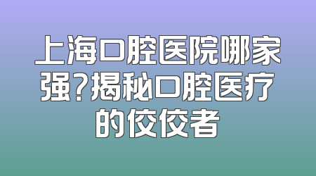 上海口腔医院哪家强？揭秘口腔医疗的佼佼者