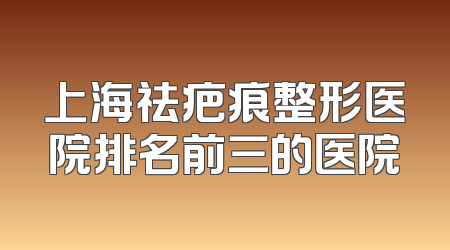 上海祛疤痕整形医院排名前三的医院