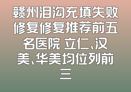 赣州泪沟充填失败修复修复推荐前五名医院 立仁、汉美、华美均位列前三