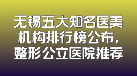 无锡五大知名医美机构排行榜公布，整形公立医院推荐