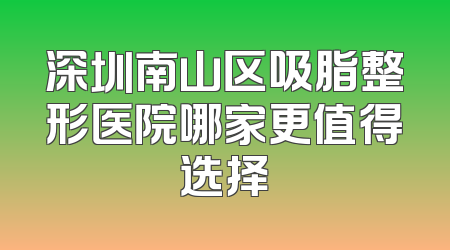 深圳南山区吸脂整形医院哪家更值得选择