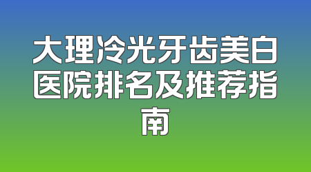 大理冷光牙齿美白医院排名及推荐指南