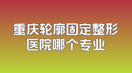 重庆轮廓固定整形医院哪个专业