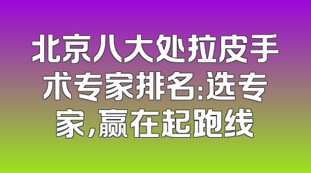北京八大处拉皮手术专家排名：选专家，赢在起跑线