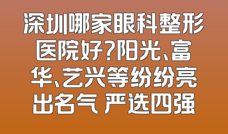 深圳哪家眼科整形医院好？阳光、富华、艺兴等纷纷亮出名气 严选四强
