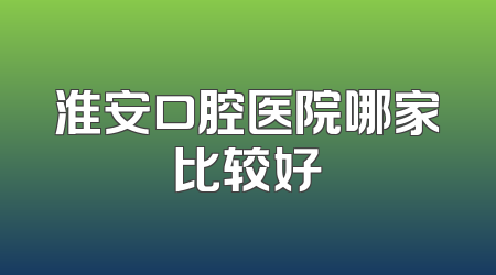 淮安口腔医院哪家比较好