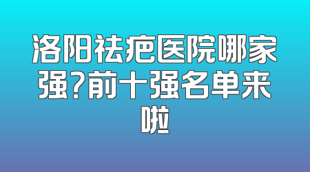 洛阳祛疤医院哪家强？前十强名单来啦