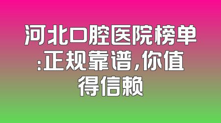 河北口腔医院榜单：正规靠谱，你值得信赖