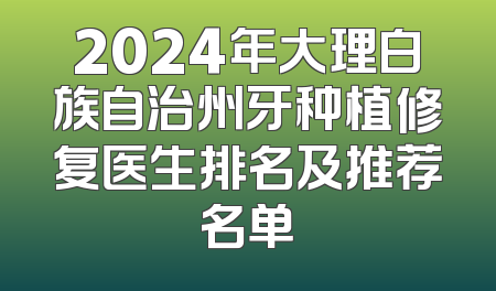 2024年大理白族自治州牙种植修复医生排名及推荐名单