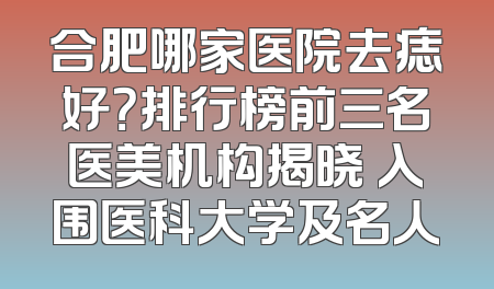 合肥哪家医院去痣好？排行榜前三名医美机构揭晓 入围医科大学及名人