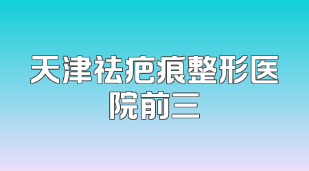 天津祛疤痕整形医院前三