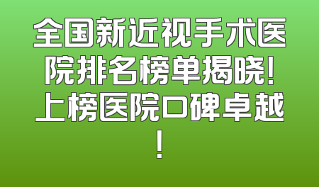 全国新近视手术医院排名榜单揭晓！上榜医院口碑卓越！