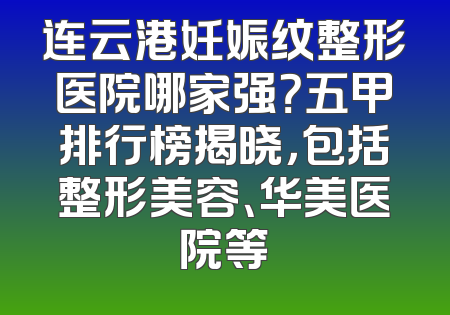 连云港妊娠纹整形医院哪家强？五甲排行榜揭晓，包括整形美容、华美医院等