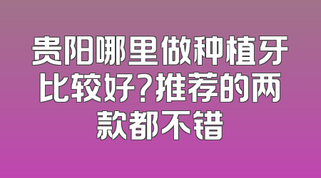 贵阳哪里做种植牙比较好？推荐的两款都不错