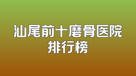 汕尾前十磨骨医院排行榜