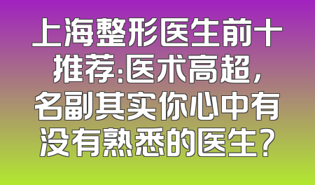 上海整形医生前十推荐：医术高超，名副其实你心中有没有熟悉的医生？