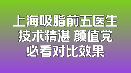 上海吸脂前五医生技术精湛 颜值党必看对比效果