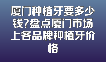 厦门种植牙要多少钱？盘点厦门市场上各品牌种植牙价格