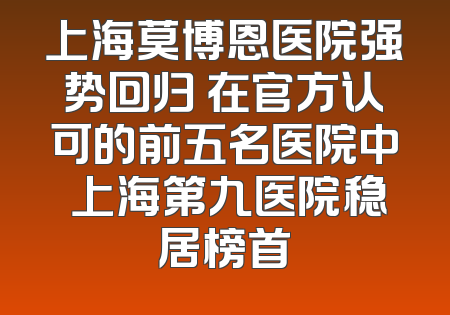 上海莫博恩医院强势回归 在官方认可的前五名医院中 上海第九医院稳居榜首