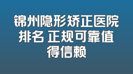 锦州隐形矫正医院排名 正规可靠值得信赖