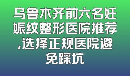 乌鲁木齐前六名妊娠纹整形医院推荐，选择正规医院避免踩坑